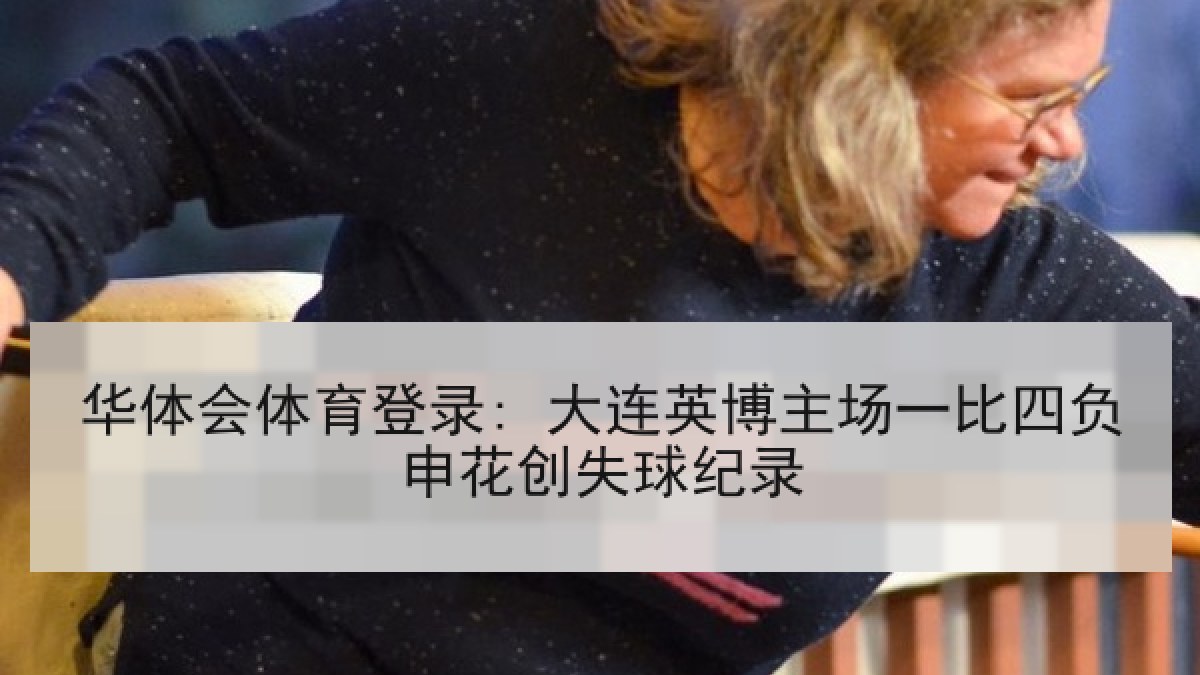 华体会体育登录: 大连英博主场一比四负申花创失球纪录 华体会体育登录: 大连英博主场一比四负申花创失球纪录