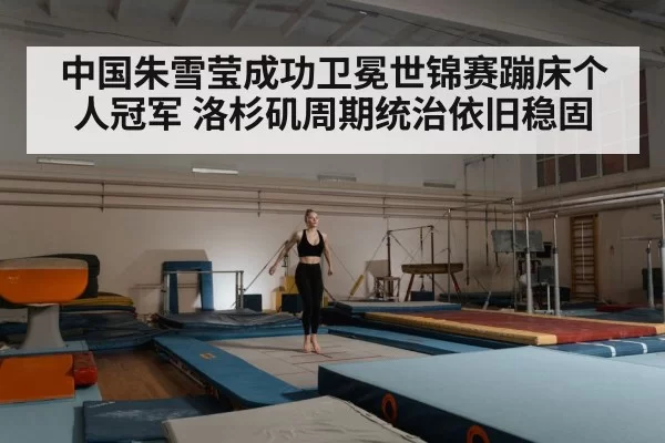 中国朱雪莹成功卫冕世锦赛蹦床个人冠军 洛杉矶周期统治依旧稳固