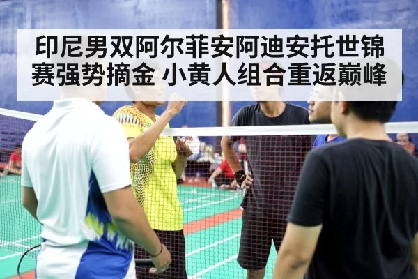 印尼男双阿尔菲安阿迪安托世锦赛强势摘金 小黄人组合重返巅峰
