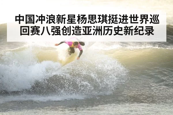 中国冲浪新星杨思琪挺进世界巡回赛八强创造亚洲历史新纪录
