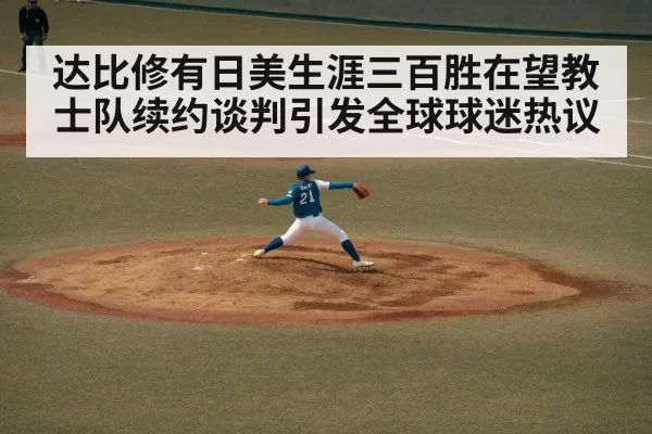 达比修有日美生涯三百胜在望教士队续约谈判引发全球球迷热议