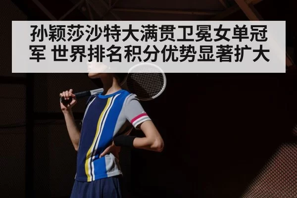 孙颖莎沙特大满贯卫冕女单冠军 世界排名积分优势显著扩大