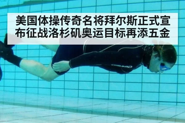 美国体操传奇名将拜尔斯正式宣布征战洛杉矶奥运目标再添五金