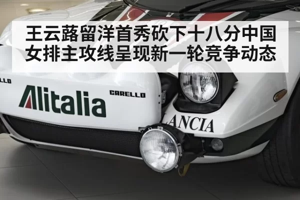 王云蕗留洋首秀砍下十八分中国女排主攻线呈现新一轮竞争动态