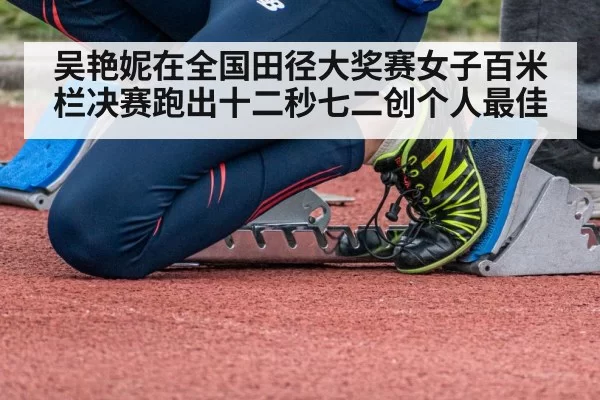 吴艳妮在全国田径大奖赛女子百米栏决赛跑出十二秒七二创个人最佳