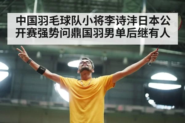 中国羽毛球队小将李诗沣日本公开赛强势问鼎国羽男单后继有人