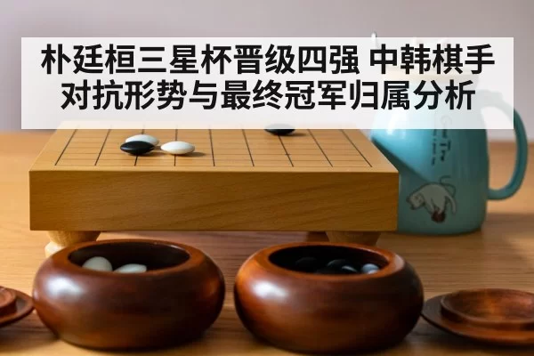 朴廷桓三星杯晋级四强 中韩棋手对抗形势与最终冠军归属分析