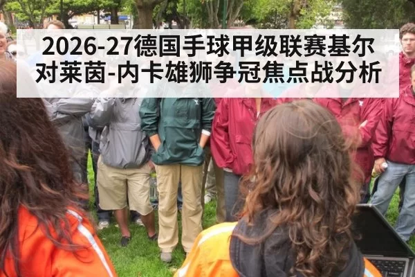 2026-27德国手球甲级联赛基尔对莱茵-内卡雄狮争冠焦点战分析